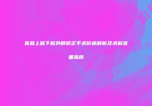 宜昌上睑下睑外翻矫正手术价格解析及术前准备指南