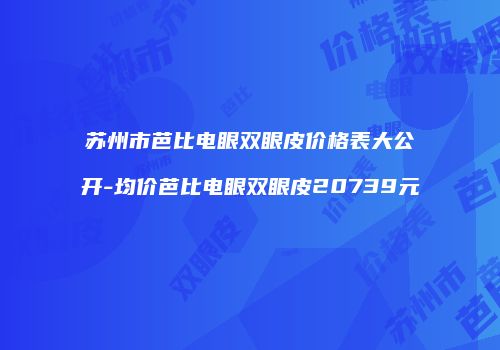 苏州市芭比电眼双眼皮价格表大公开-均价芭比电眼双眼皮20739元
