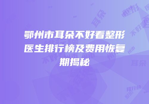 鄂州市耳朵不好看整形医生排行榜及费用恢复期揭秘