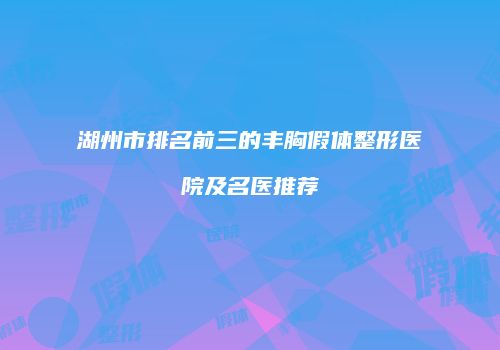 湖州市排名前三的丰胸假体整形医院及名医推荐