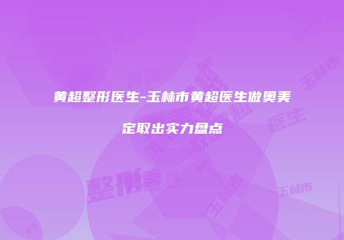 黄超整形医生-玉林市黄超医生做奥美定取出实力盘点