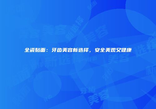全瓷贴面：牙齿美容新选择，安全美观又健康