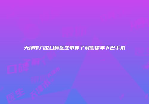 天津市八位口碑医生带你了解膨体丰下巴手术