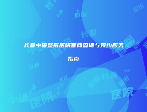 长春中研整形医院官网查询与预约服务指南