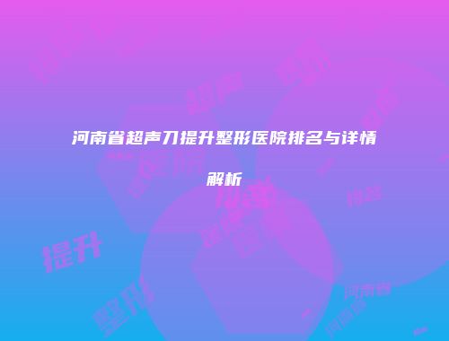 河南省超声刀提升整形医院排名与详情解析