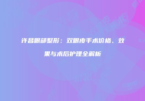 许昌眼部整形：双眼皮手术价格、效果与术后护理全解析