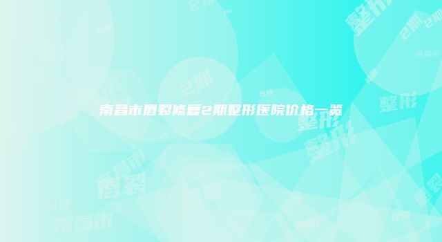 南昌市唇裂修复2期整形医院价格一览
