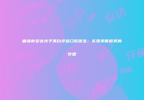 曲靖市安达光子美白牙齿口腔医生：实现美丽微笑的梦想