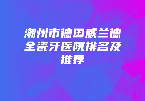 潮州市德国威兰德全瓷牙医院排名及推荐