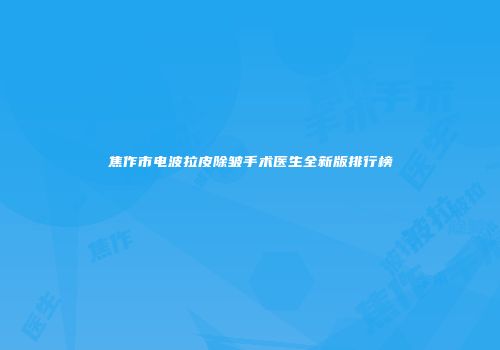焦作市电波拉皮除皱手术医生全新版排行榜