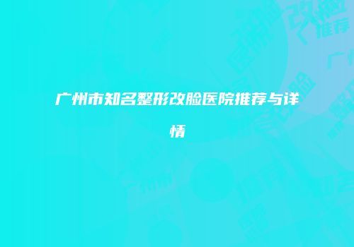 广州市知名整形改脸医院推荐与详情
