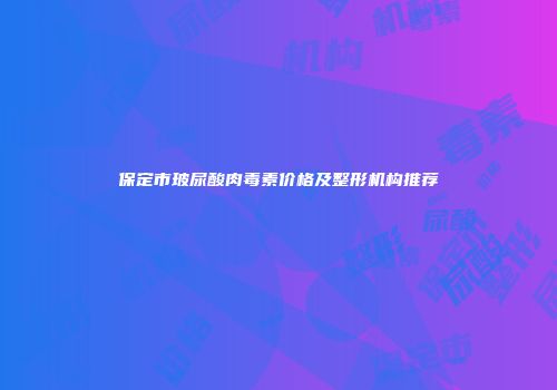 保定市玻尿酸肉毒素价格及整形机构推荐