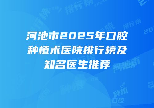 河池市2025年口腔种植术医院排行榜及知名医生推荐