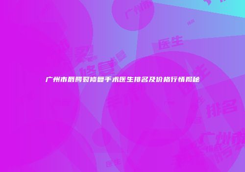 广州市唇腭裂修复手术医生排名及价格行情揭秘