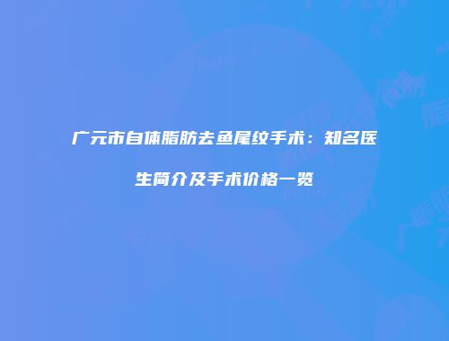 广元市自体脂肪去鱼尾纹手术：知名医生简介及手术价格一览