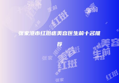张家港市红斑痣美容医生前十名推荐