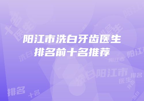 阳江市洗白牙齿医生排名前十名推荐