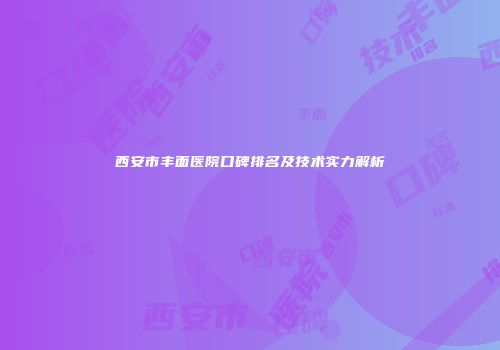 西安市丰面医院口碑排名及技术实力解析