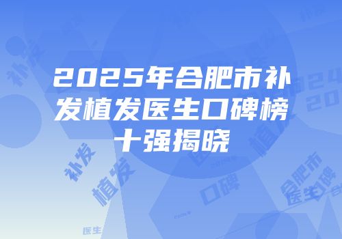 2025年合肥市补发植发医生口碑榜十强揭晓