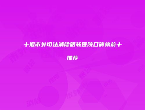 十堰市外切法消除眼袋医院口碑榜前十推荐