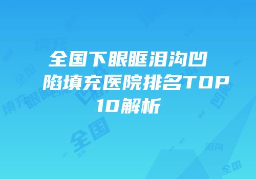全国下眼眶泪沟凹陷填充医院排名TOP10解析