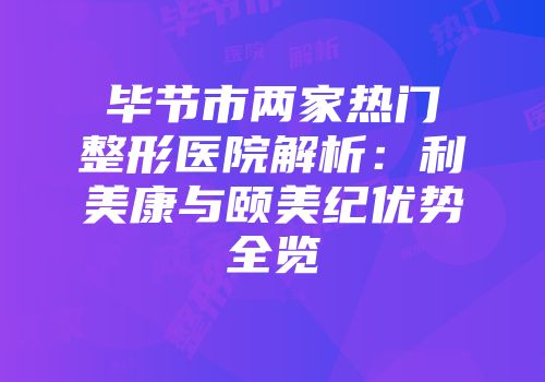 毕节市两家热门整形医院解析：利美康与颐美纪优势全览