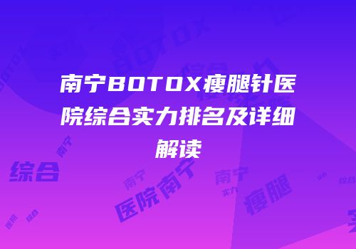 南宁BOTOX瘦腿针医院综合实力排名及详细解读