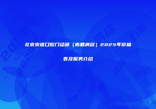 北京京谊口腔门诊部（南磨房店）2025年价格表及服务介绍