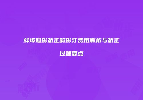 蚌埠隐形矫正畸形牙费用解析与矫正过程要点