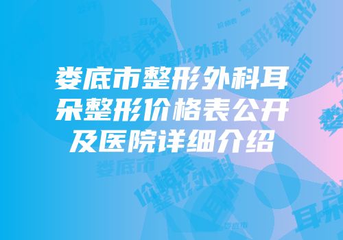 娄底市整形外科耳朵整形价格表公开及医院详细介绍