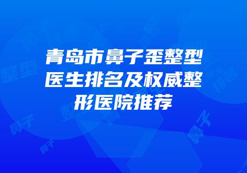 青岛市鼻子歪整型医生排名及权威整形医院推荐