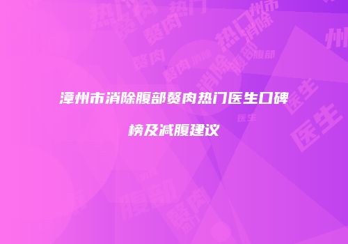 漳州市消除腹部赘肉热门医生口碑榜及减腹建议