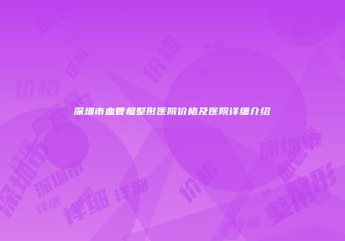 深圳市血管瘤整形医院价格及医院详细介绍