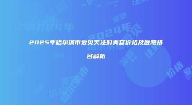 2025年哈尔滨市爱贝芙注射美容价格及医院排名解析