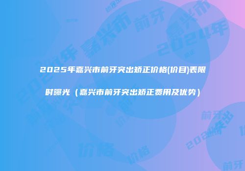 2025年嘉兴市前牙突出矫正价格(价目)表限时曝光（嘉兴市前牙突出矫正费用及优势）
