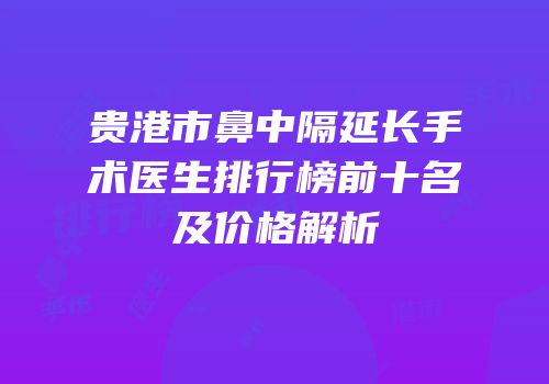 贵港市鼻中隔延长手术医生排行榜前十名及价格解析