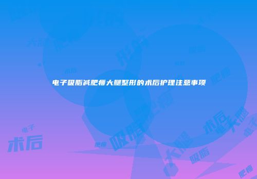 电子吸脂减肥瘦大腿整形的术后护理注意事项
