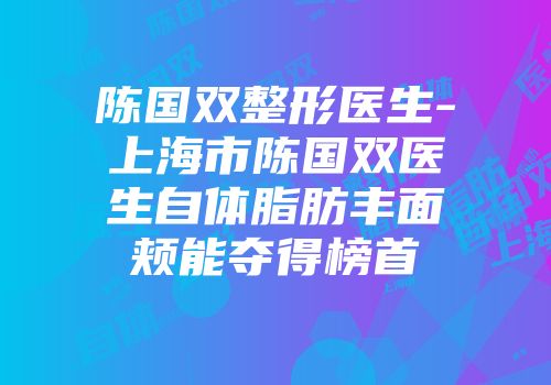 陈国双整形医生-上海市陈国双医生自体脂肪丰面颊能夺得榜首