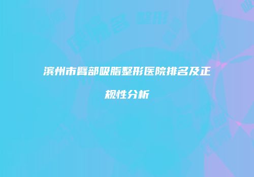 滨州市臂部吸脂整形医院排名及正规性分析