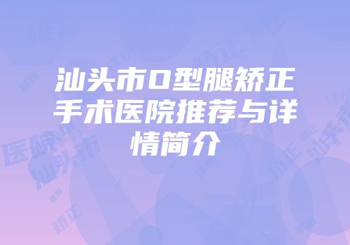 汕头市O型腿矫正手术医院推荐与详情简介