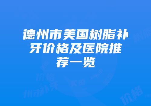 德州市美国树脂补牙价格及医院推荐一览