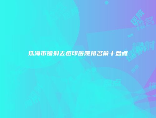 珠海市镭射去痘印医院排名前十盘点