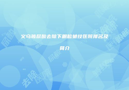 义乌玻尿酸去除下眼睑皱纹医院排名及简介