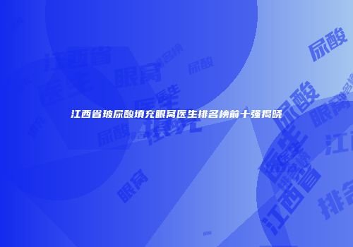 江西省玻尿酸填充眼窝医生排名榜前十强揭晓
