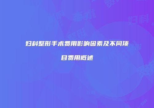 妇科整形手术费用影响因素及不同项目费用概述