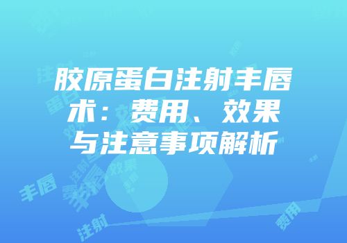 胶原蛋白注射丰唇术：费用、效果与注意事项解析
