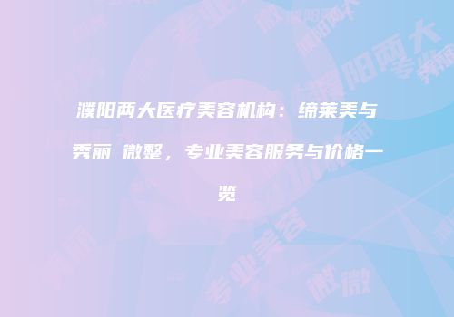 濮阳两大医疗美容机构：缔莱美与秀丽媤微整，专业美容服务与价格一览