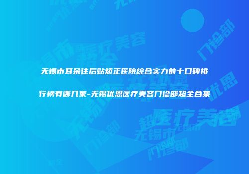 无锡市耳朵往后贴矫正医院综合实力前十口碑排行榜有哪几家-无锡优恩医疗美容门诊部超全合集