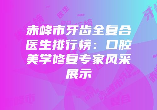 赤峰市牙齿全复合医生排行榜：口腔美学修复专家风采展示