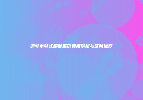 邯郸市韩式眼部整形费用解析与医院推荐